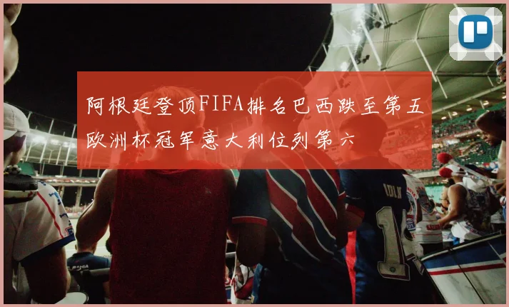 阿根廷登顶FIFA排名巴西跌至第五欧洲杯冠军意大利位列第六