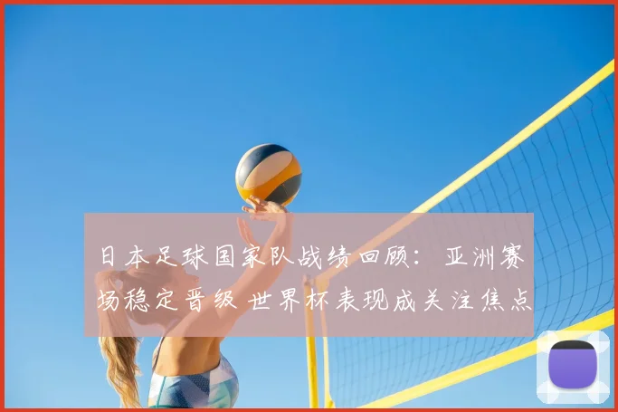 日本足球国家队战绩回顾:亚洲赛场稳定晋级 世界杯表现成关注焦点