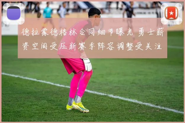 德拉蒙德格林合同细节曝光 勇士薪资空间受压新赛季阵容调整受关注