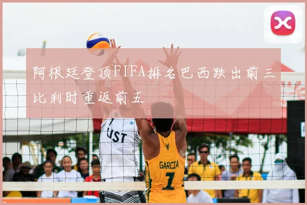 阿根廷登顶FIFA排名巴西跌出前三比利时重返前五