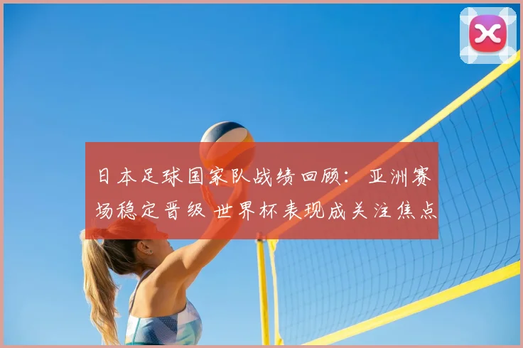 日本足球国家队战绩回顾:亚洲赛场稳定晋级 世界杯表现成关注焦点