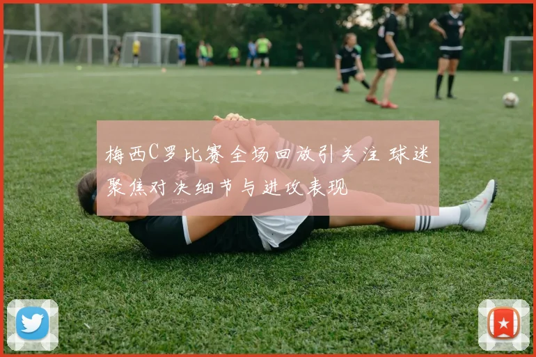 梅西C罗比赛全场回放引关注 球迷聚焦对决细节与进攻表现