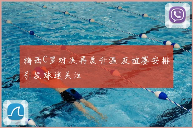 梅西C罗对决再度升温 友谊赛安排引发球迷关注