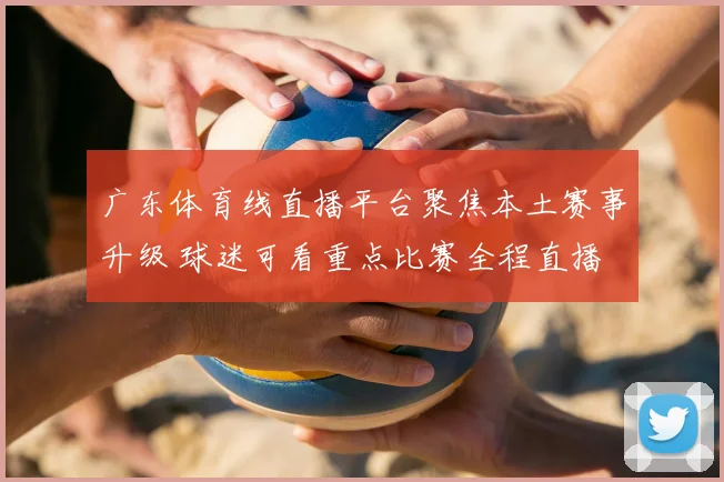 广东体育线直播平台聚焦本土赛事升级 球迷可看重点比赛全程直播